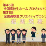第46回全国高校生ホームプロジェクトコンクール第31回全国高校生クリエイティヴコンテスト結果発表!!